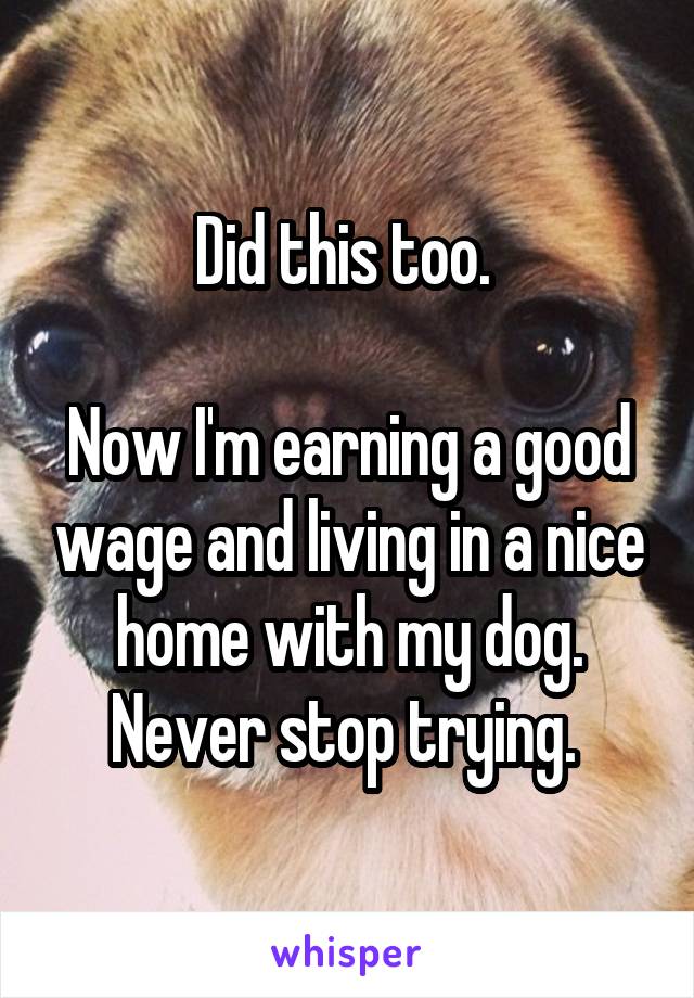 Did this too. 

Now I'm earning a good wage and living in a nice home with my dog. Never stop trying. 