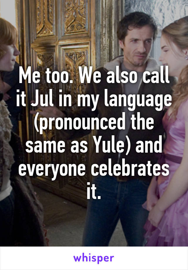 Me too. We also call it Jul in my language (pronounced the same as Yule) and everyone celebrates it.