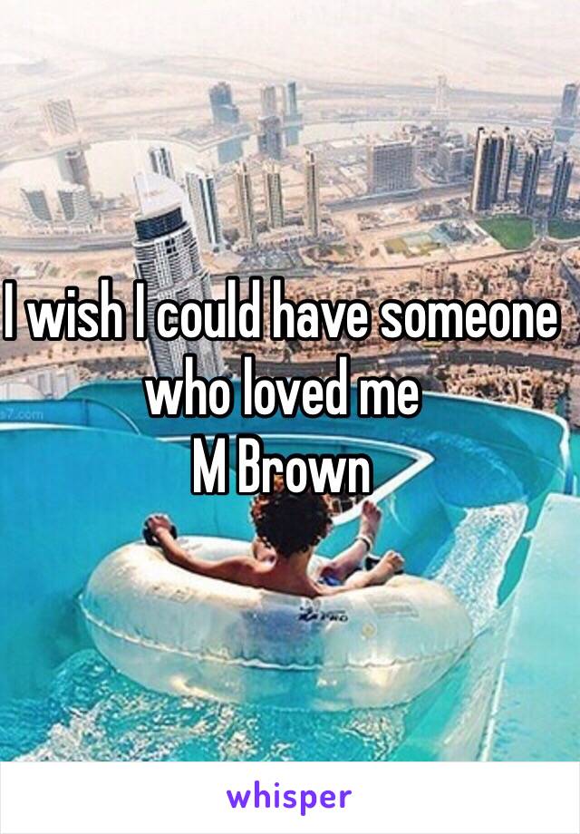 I wish I could have someone who loved me 
M Brown 