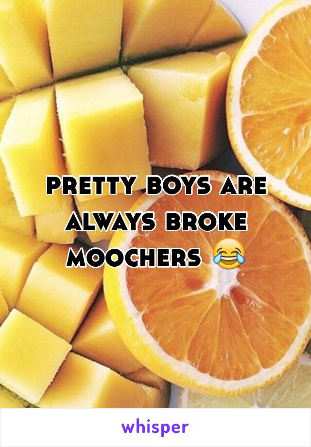 pretty boys are always broke moochers 😂