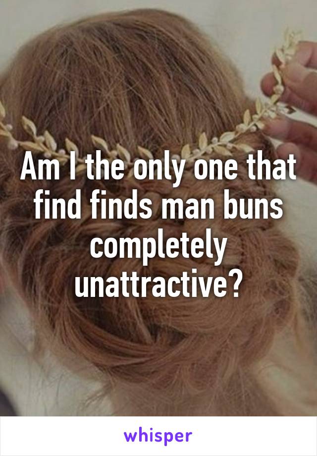 Am I the only one that find finds man buns completely unattractive?