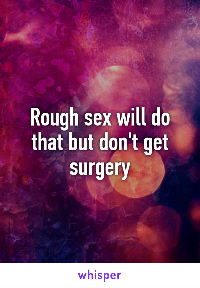 Rough sex will do that but don't get surgery