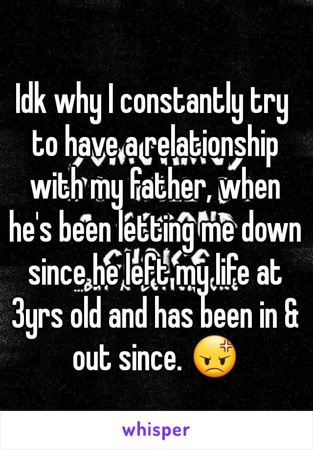 Idk why I constantly try to have a relationship with my father, when he's been letting me down since he left my life at 3yrs old and has been in & out since. 😡