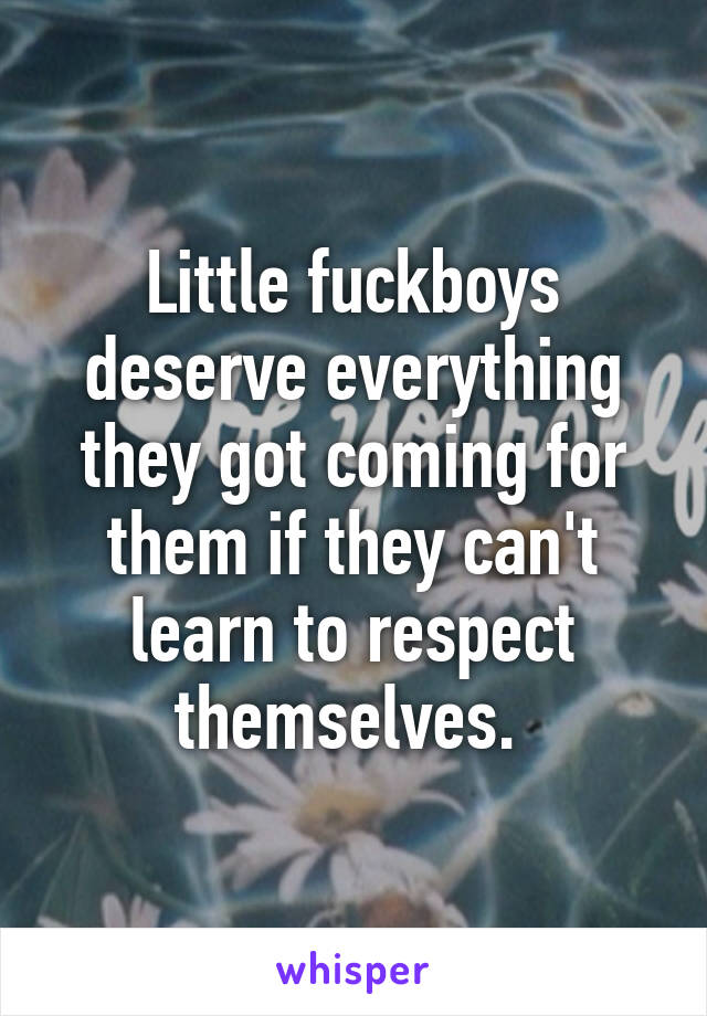 Little fuckboys deserve everything they got coming for them if they can't learn to respect themselves. 