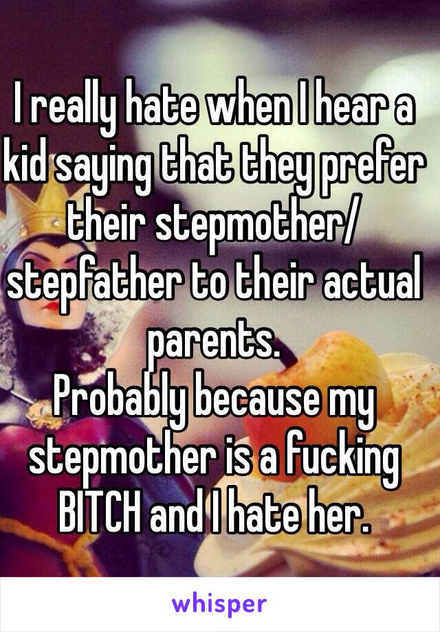 I really hate when I hear a kid saying that they prefer their stepmother/stepfather to their actual parents. 
Probably because my stepmother is a fucking BITCH and I hate her. 