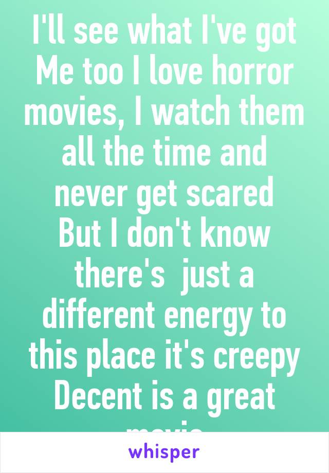 I'll see what I've got
Me too I love horror movies, I watch them all the time and never get scared
But I don't know there's  just a different energy to this place it's creepy
Decent is a great movie