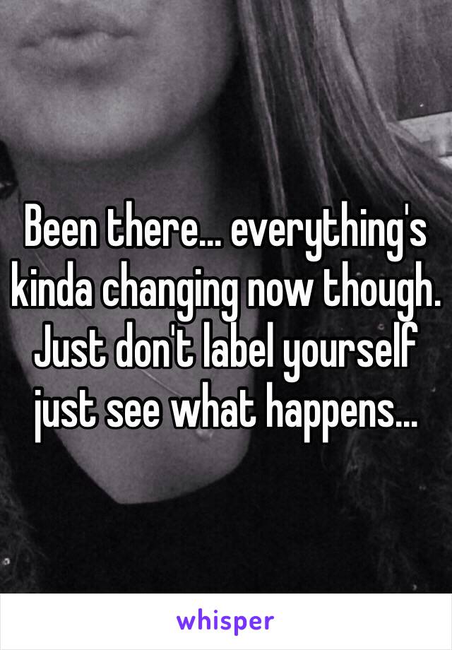 Been there... everything's kinda changing now though. Just don't label yourself just see what happens...