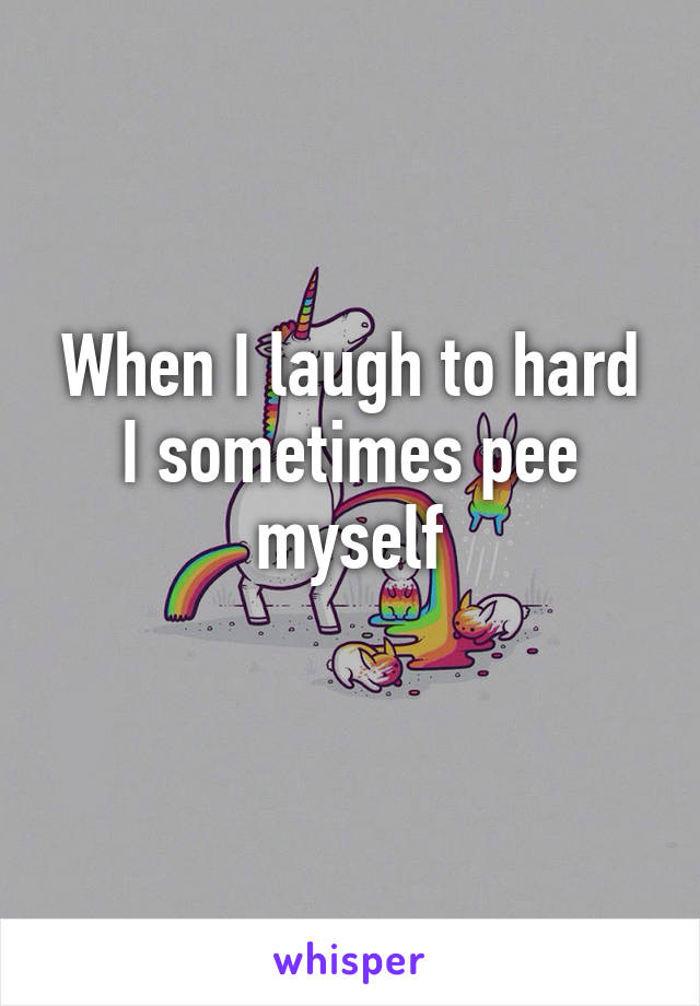 When I laugh to hard I sometimes pee myself
