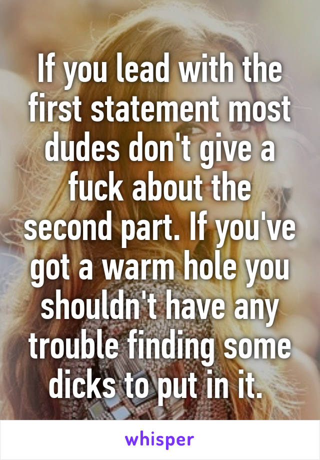 If you lead with the first statement most dudes don't give a fuck about the second part. If you've got a warm hole you shouldn't have any trouble finding some dicks to put in it. 