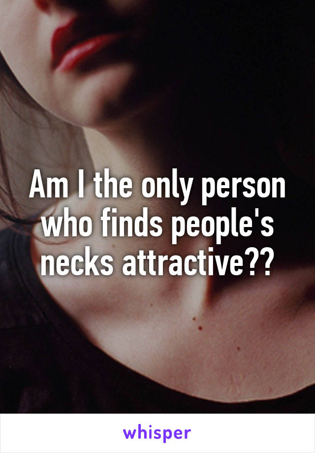 Am I the only person who finds people's necks attractive??