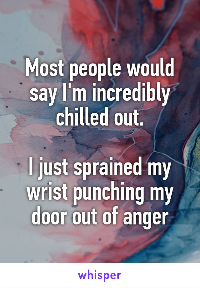 Most people would say I'm incredibly chilled out.

I just sprained my wrist punching my door out of anger