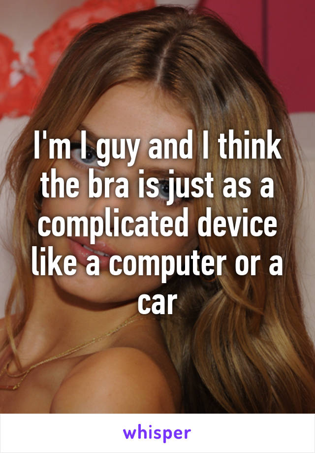 I'm I guy and I think the bra is just as a complicated device like a computer or a car