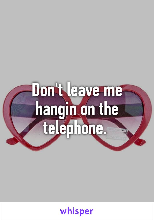 Don't leave me hangin on the telephone. 