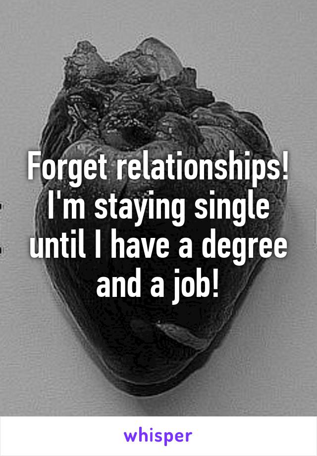 Forget relationships!
I'm staying single until I have a degree and a job!