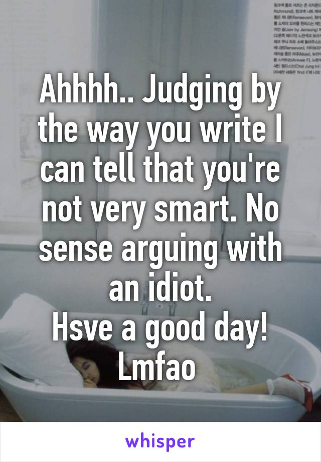 Ahhhh.. Judging by the way you write I can tell that you're not very smart. No sense arguing with an idiot.
Hsve a good day! Lmfao 