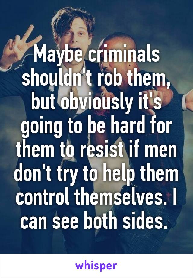 Maybe criminals shouldn't rob them, but obviously it's going to be hard for them to resist if men don't try to help them control themselves. I can see both sides. 