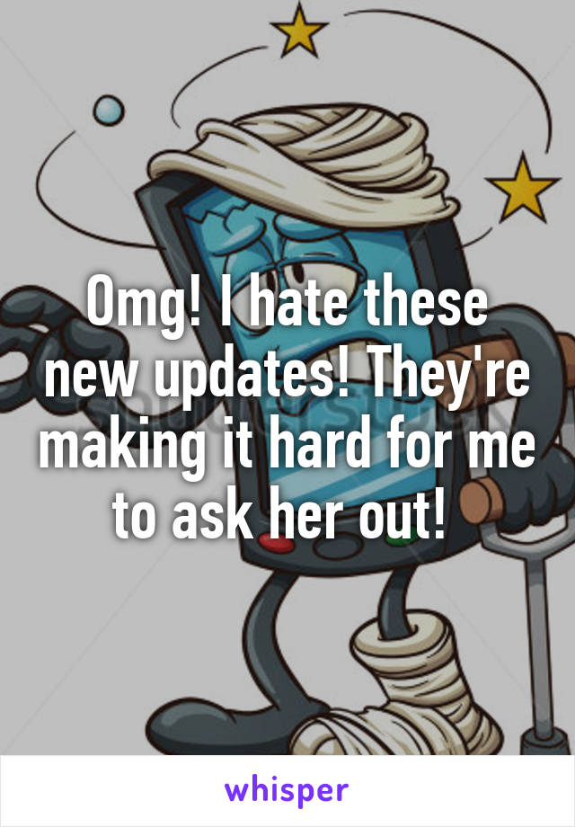 Omg! I hate these new updates! They're making it hard for me to ask her out! 