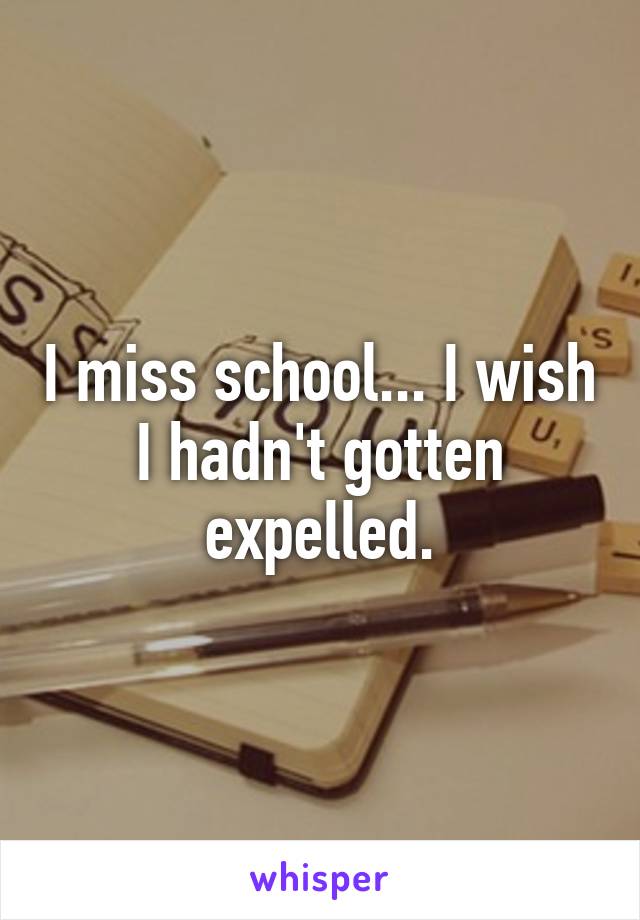 I miss school... I wish I hadn't gotten expelled.