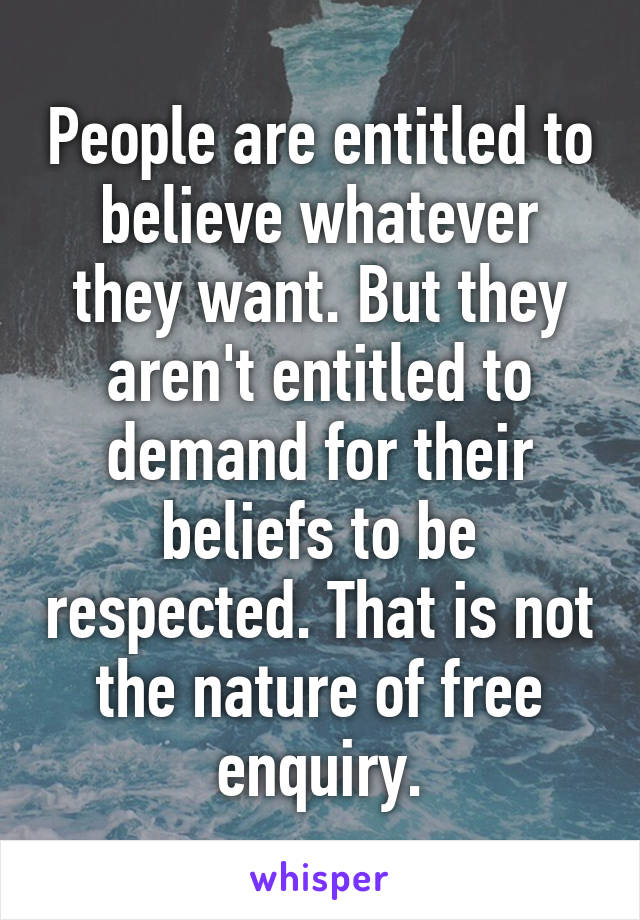 People are entitled to believe whatever they want. But they aren't entitled to demand for their beliefs to be respected. That is not the nature of free enquiry.