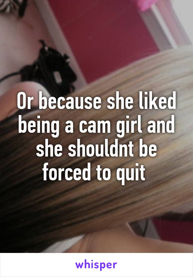 Or because she liked being a cam girl and she shouldnt be forced to quit 