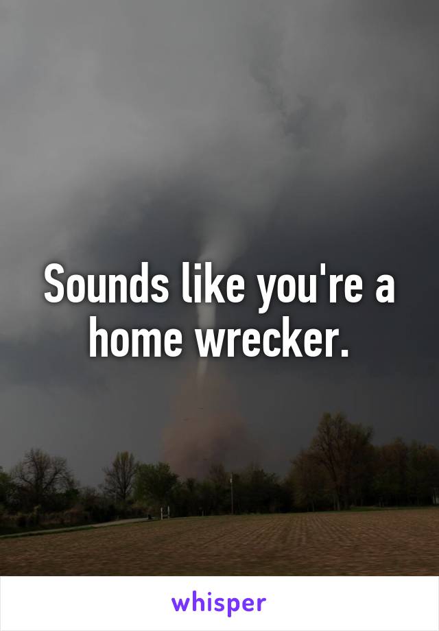 Sounds like you're a home wrecker.