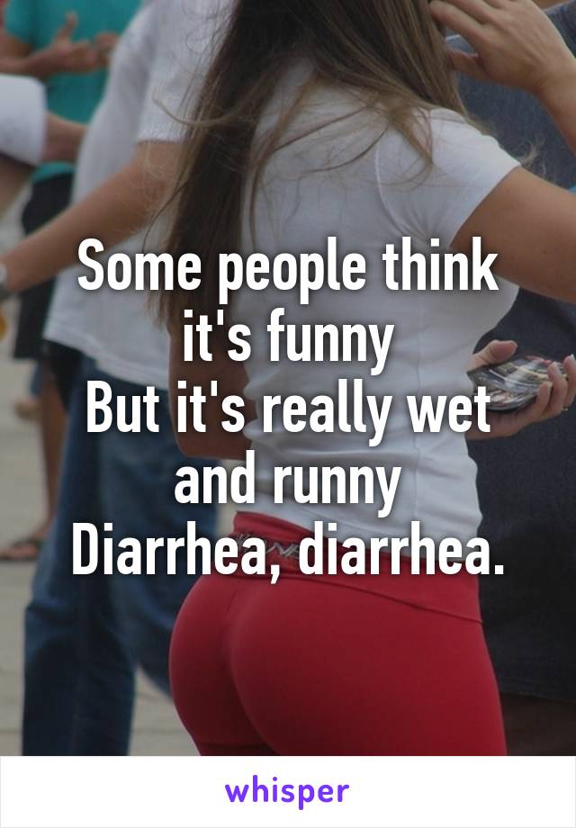 Some people think it's funny
But it's really wet and runny
Diarrhea, diarrhea.