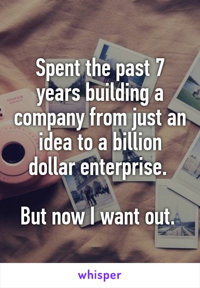 Spent the past 7 years building a company from just an idea to a billion dollar enterprise. 

But now I want out. 