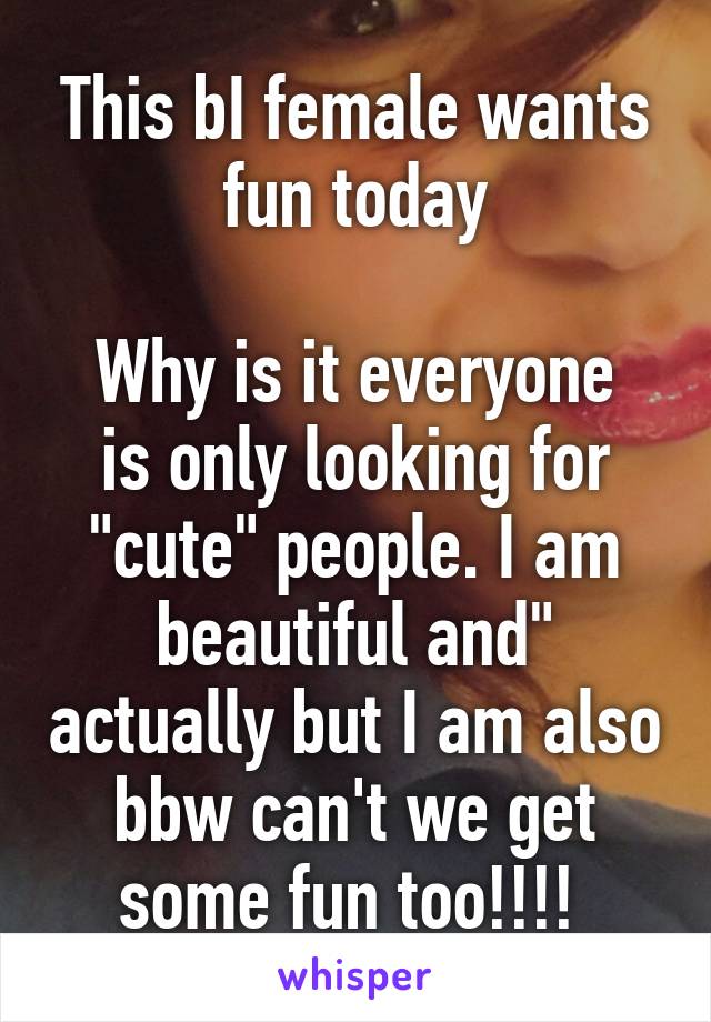 This bI female wants fun today

Why is it everyone is only looking for "cute" people. I am beautiful and" actually but I am also bbw can't we get some fun too!!!! 