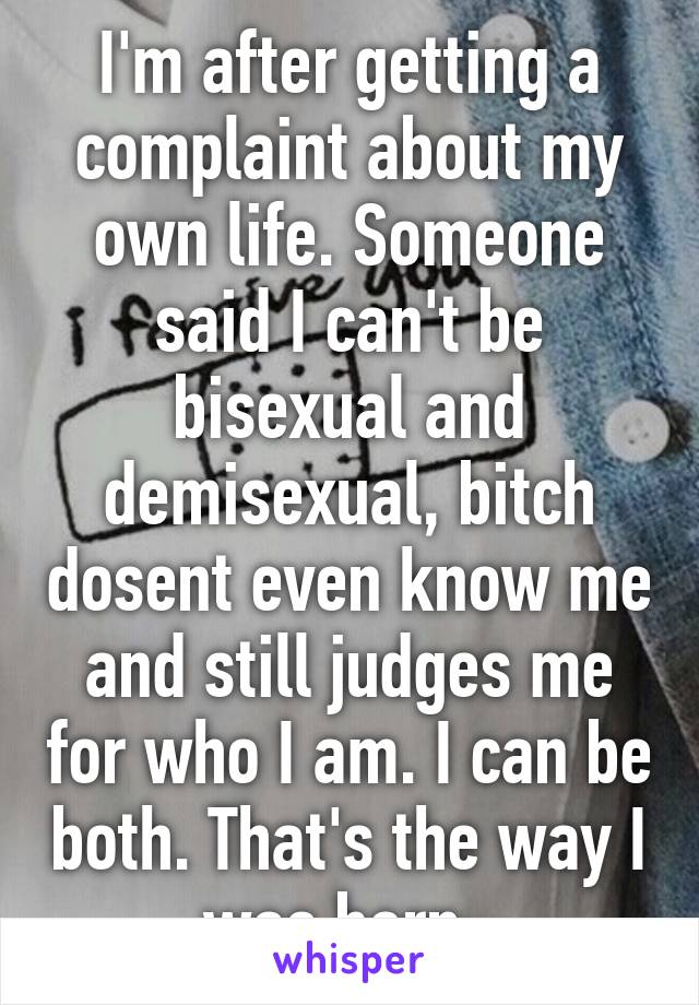 I'm after getting a complaint about my own life. Someone said I can't be bisexual and demisexual, bitch dosent even know me and still judges me for who I am. I can be both. That's the way I was born. 