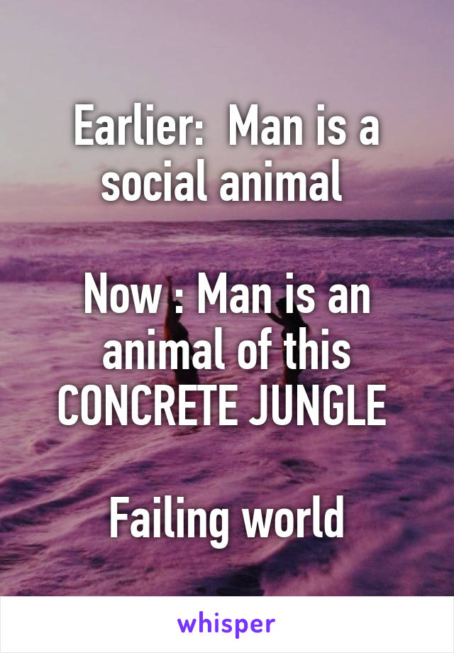 Earlier:  Man is a social animal 

Now : Man is an animal of this CONCRETE JUNGLE 

Failing world