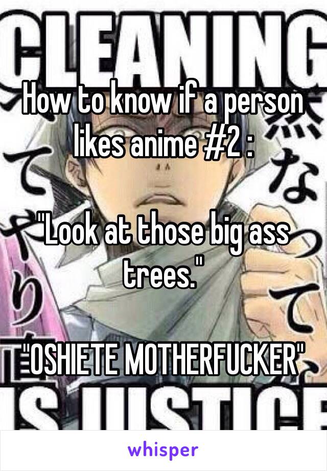 How to know if a person likes anime #2 : 

"Look at those big ass trees."

"OSHIETE MOTHERFUCKER" 