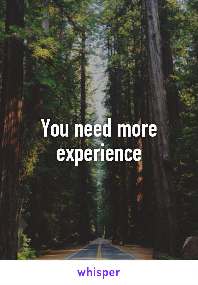 You need more experience