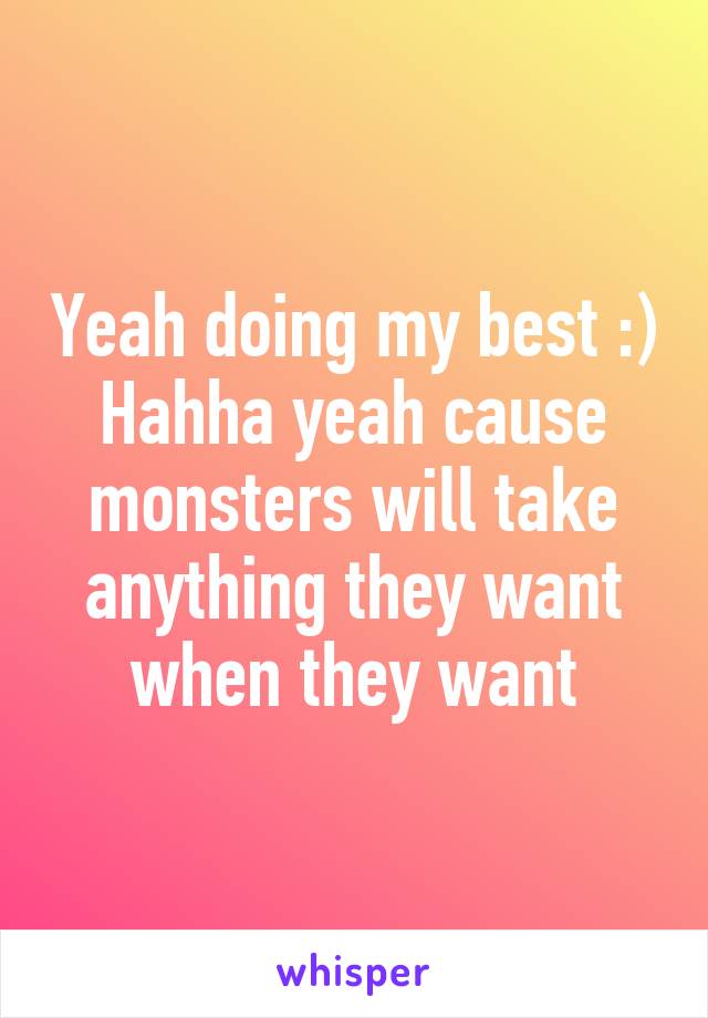 Yeah doing my best :)
Hahha yeah cause monsters will take anything they want when they want