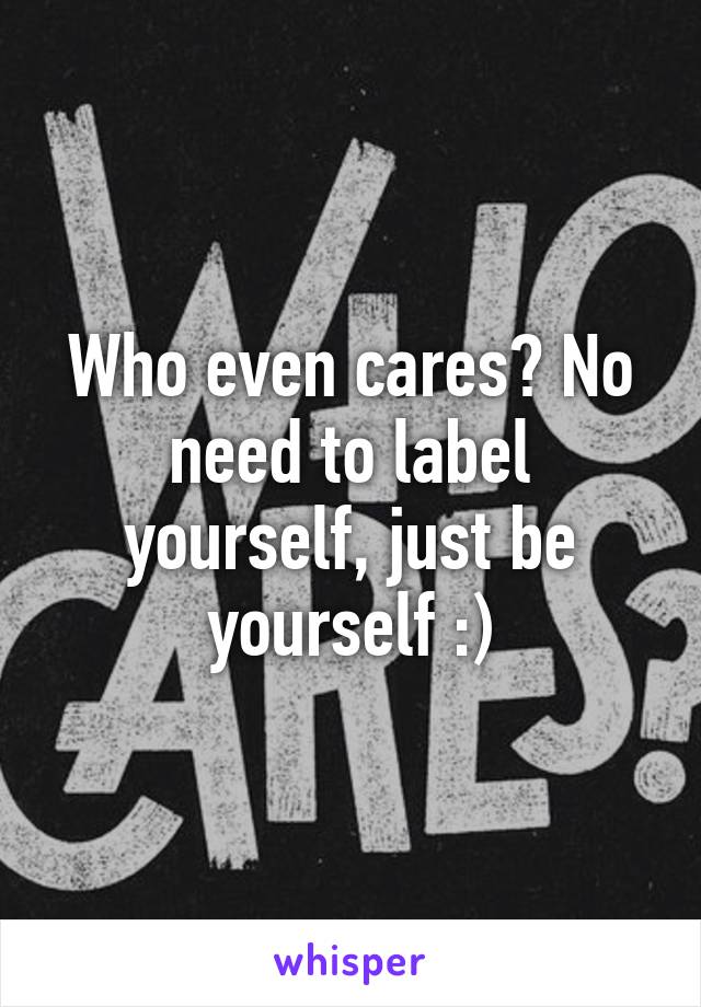 Who even cares? No need to label yourself, just be yourself :)