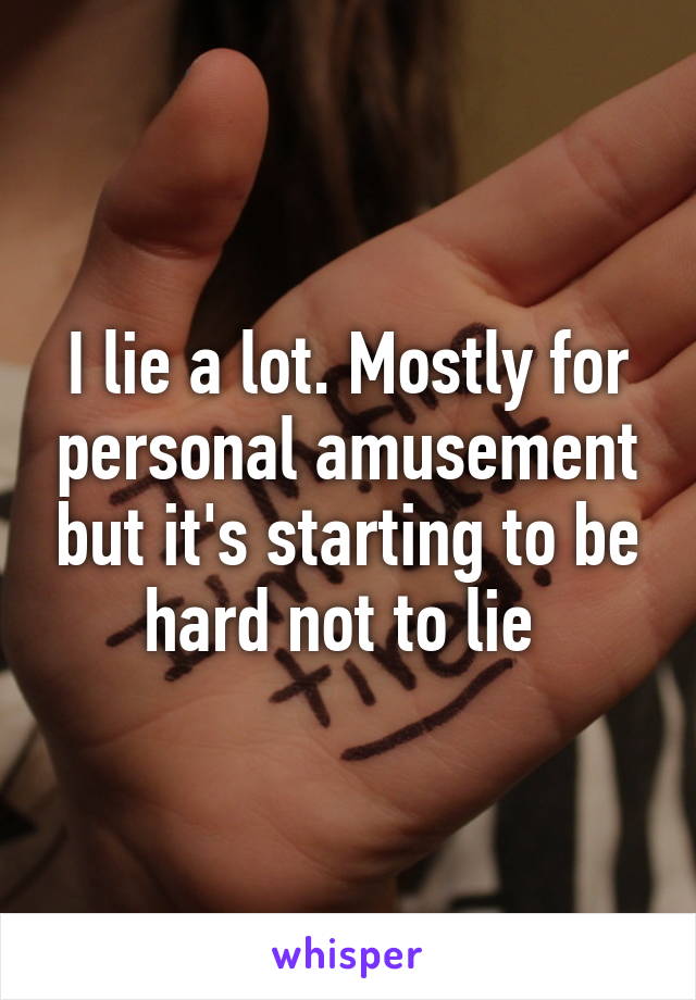 I lie a lot. Mostly for personal amusement but it's starting to be hard not to lie 