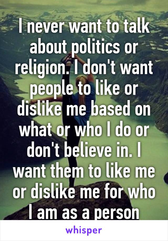 I never want to talk about politics or religion. I don't want people to like or dislike me based on what or who I do or don't believe in. I want them to like me or dislike me for who I am as a person