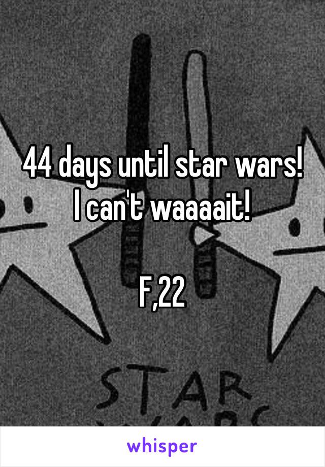 44 days until star wars! 
I can't waaaait! 

F,22 