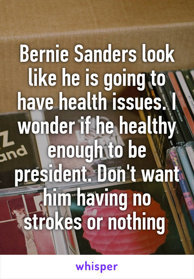 Bernie Sanders look like he is going to have health issues. I wonder if he healthy enough to be president. Don't want him having no strokes or nothing 