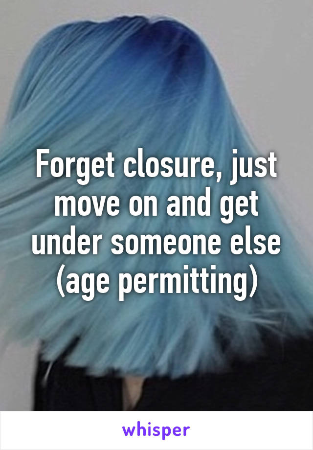 Forget closure, just move on and get under someone else (age permitting)