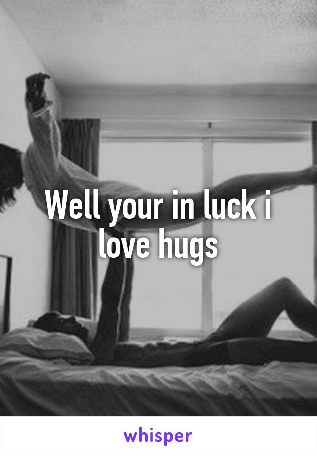 Well your in luck i love hugs