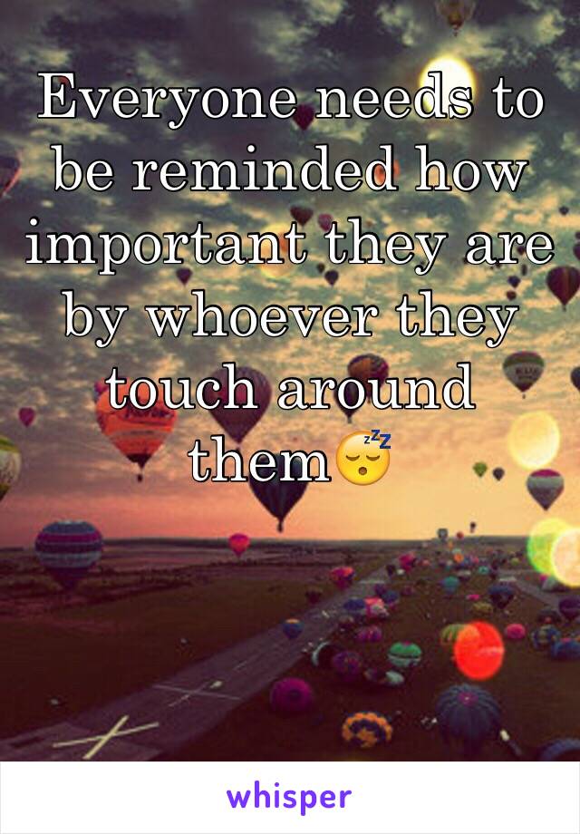 Everyone needs to be reminded how important they are by whoever they touch around them😴