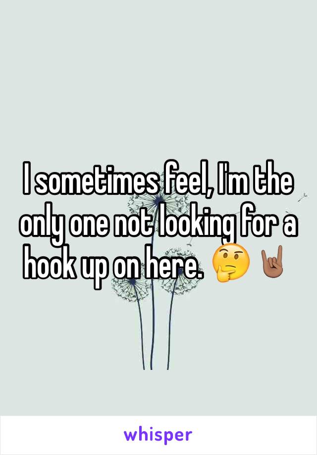 I sometimes feel, I'm the only one not looking for a hook up on here. 🤔🤘🏽