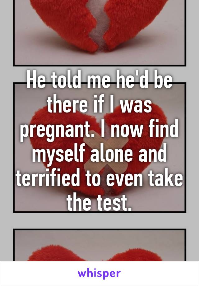 He told me he'd be there if I was pregnant. I now find myself alone and terrified to even take the test.