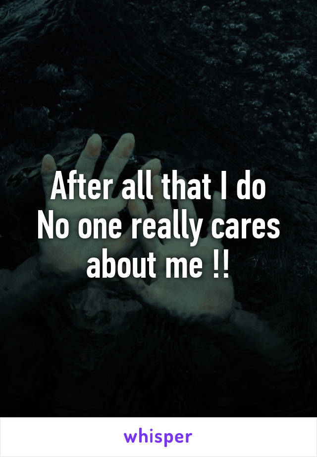 After all that I do
No one really cares about me !!