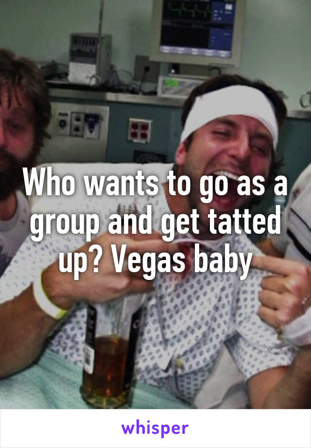 Who wants to go as a group and get tatted up? Vegas baby