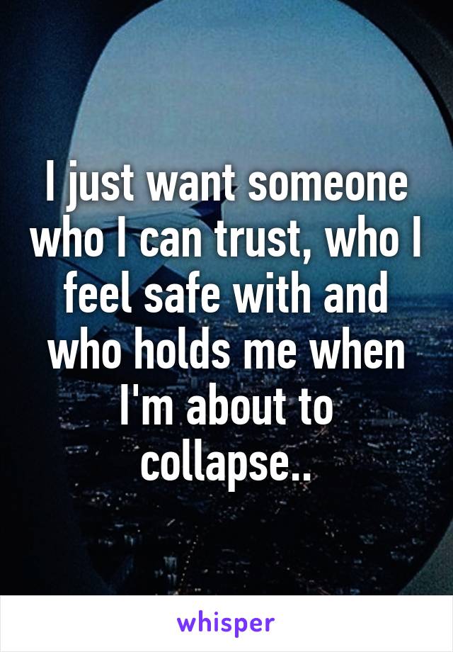 I just want someone who I can trust, who I feel safe with and who holds me when I'm about to collapse..