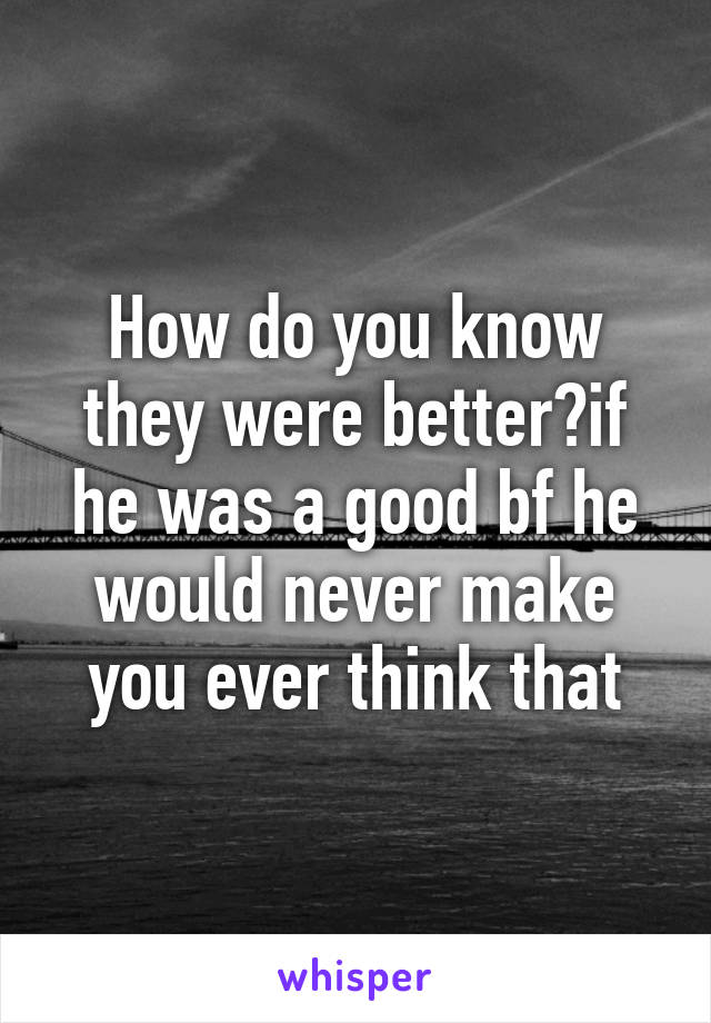 How do you know they were better?if he was a good bf he would never make you ever think that