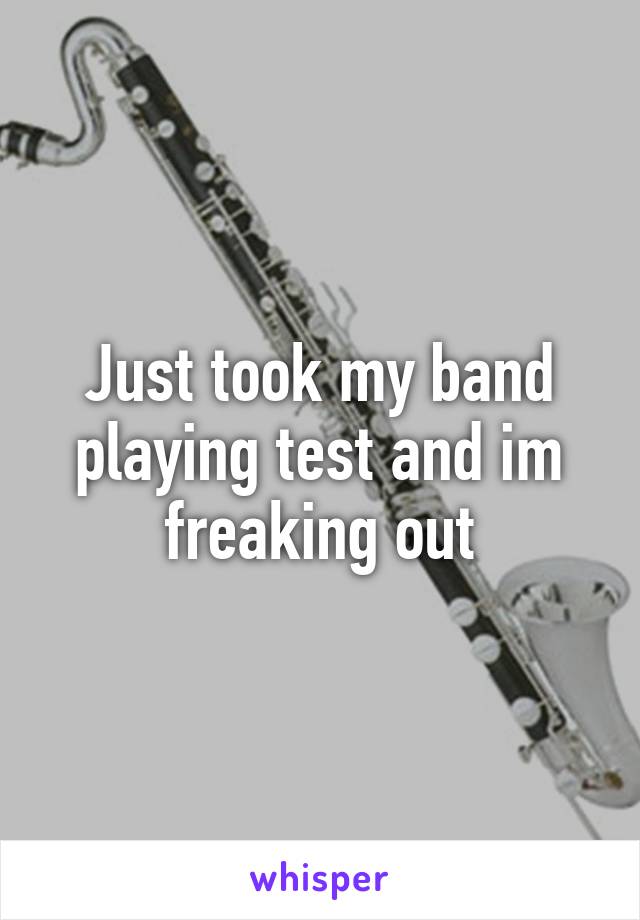 Just took my band playing test and im freaking out