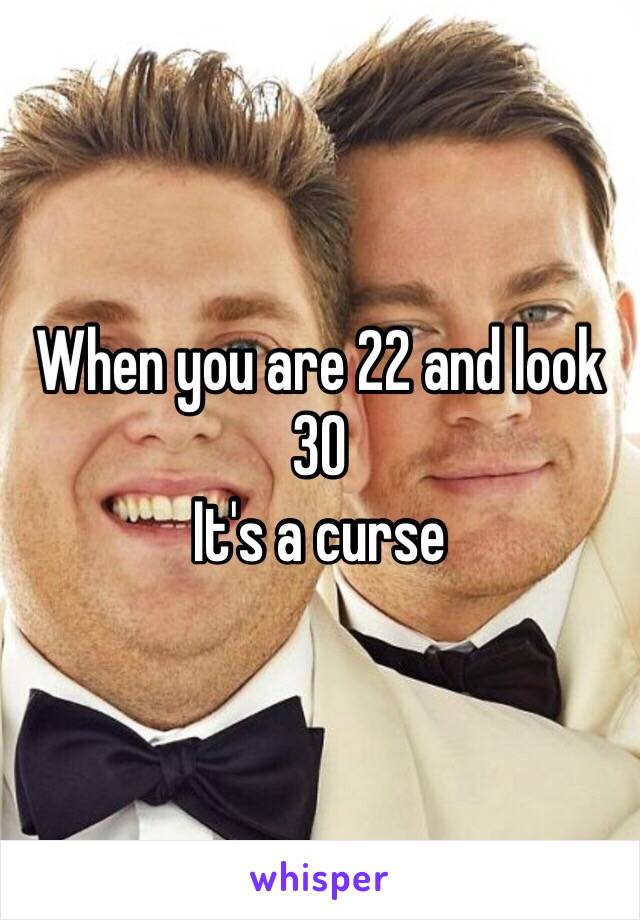 When you are 22 and look 30
It's a curse 