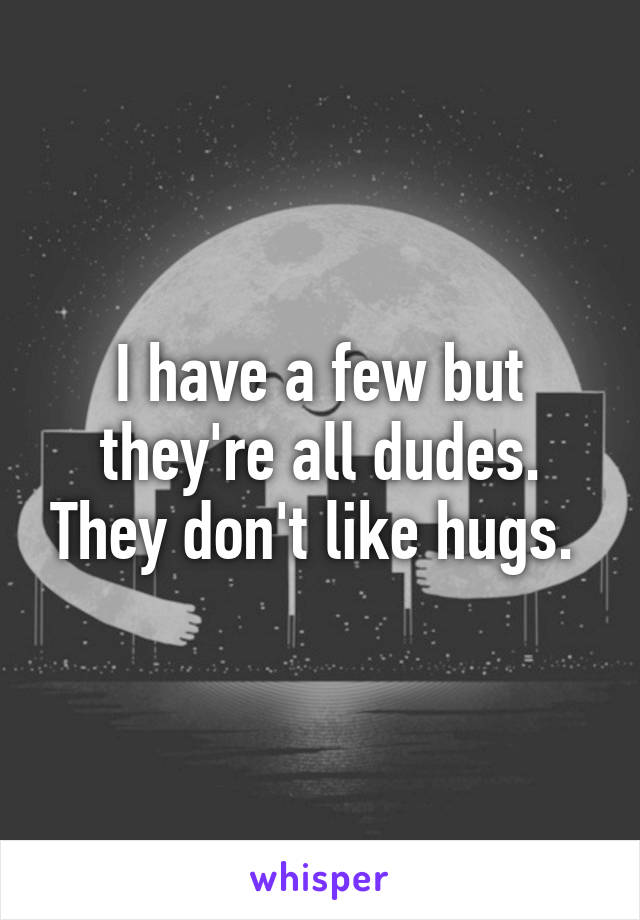 I have a few but they're all dudes. They don't like hugs. 